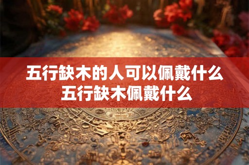 五行缺木的人可以佩戴什么 五行缺木佩戴什么