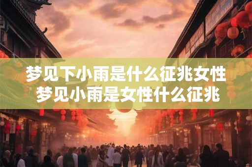 梦见下小雨是什么征兆女性 梦见小雨是女性什么征兆 梦见下小雨是什么征兆女性 梦见小雨是女性什么征兆