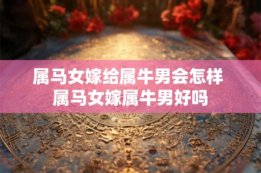 属马女嫁给属牛男会怎样 属马女嫁属牛男好吗 属马女嫁给属牛男会怎样 属马女嫁属牛男好吗