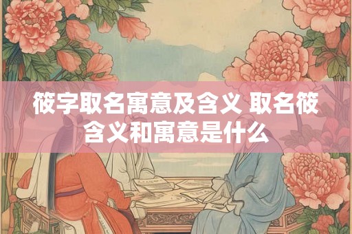 筱字取名寓意及含义 取名筱含义和寓意是什么