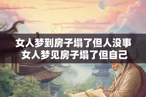 女人梦到房子塌了但人没事 女人梦见房子塌了但自己没事这意味着什么