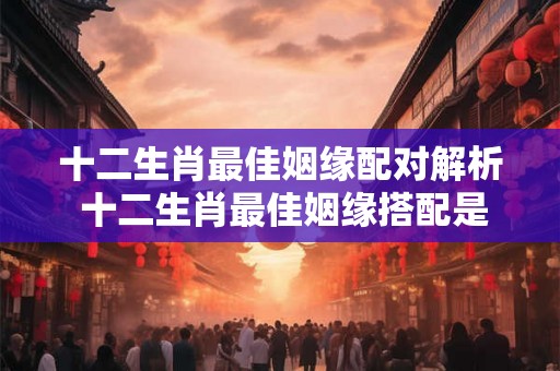 十二生肖最佳姻缘配对解析 十二生肖最佳姻缘搭配是哪几个