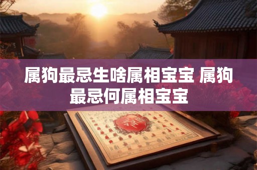 属狗最忌生啥属相宝宝 属狗最忌何属相宝宝