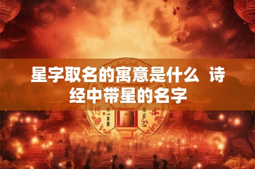 星字取名的寓意是什么  诗经中带星的名字