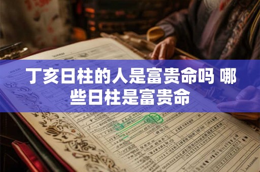丁亥日柱的人是富贵命吗 哪些日柱是富贵命