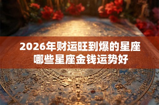 2026年财运旺到爆的星座 哪些星座金钱运势好