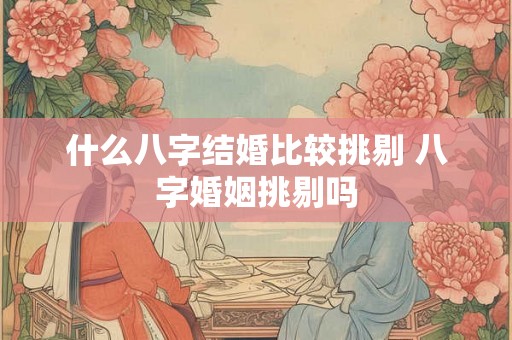 什么八字结婚比较挑剔 八字婚姻挑剔吗
