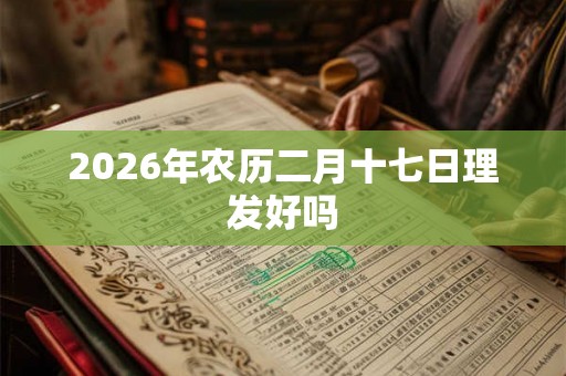 2026年农历二月十七日理发好吗 2026年农历二月十七日理发好吗