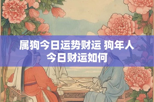 属狗今日运势财运 狗年人今日财运如何