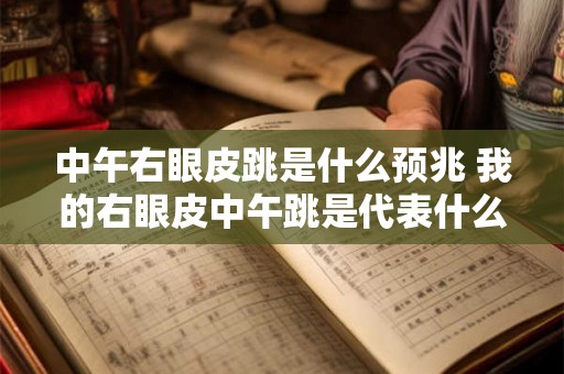 中午右眼皮跳是什么预兆 我的右眼皮中午跳是代表什么吉凶兆 中午右眼皮跳是什么预兆 我的右眼皮中午跳是代表什么吉凶兆