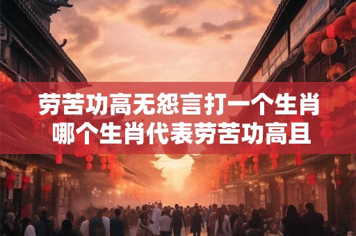 劳苦功高无怨言打一个生肖 哪个生肖代表劳苦功高且无怨言