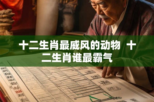 十二生肖最威风的动物  十二生肖谁最霸气