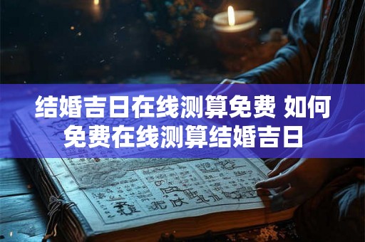结婚吉日在线测算免费 如何免费在线测算结婚吉日