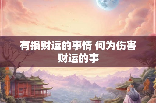 有损财运的事情 何为伤害财运的事 有损财运的事情 何为伤害财运的事