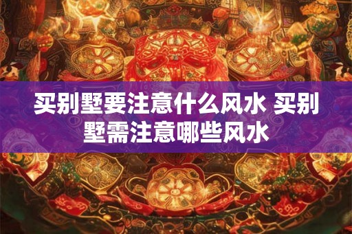 买别墅要注意什么风水 买别墅需注意哪些风水