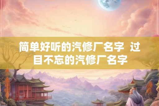 简单好听的汽修厂名字  过目不忘的汽修厂名字