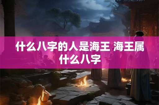 什么八字的人是海王 海王属什么八字