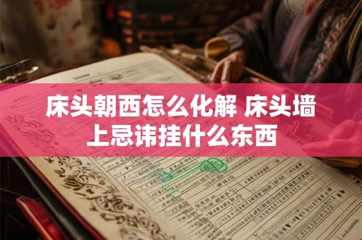 床头朝西怎么化解 床头墙上忌讳挂什么东西