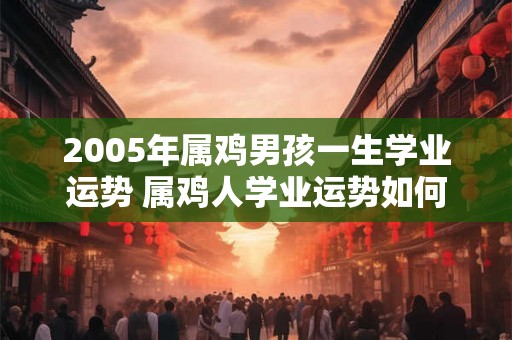 2005年属鸡男孩一生学业运势 属鸡人学业运势如何