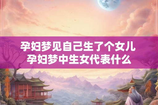 孕妇梦见自己生了个女儿 孕妇梦中生女代表什么