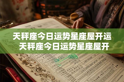 天秤座今日运势星座屋开运  天秤座今日运势星座屋开运摩羯座