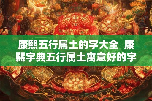 康熙五行属土的字大全  康熙字典五行属土寓意好的字