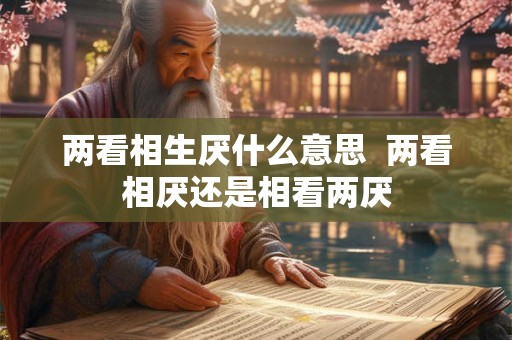 两看相生厌什么意思 两看相厌还是相看两厌 两看相生厌什么意思 两看相厌还是相看两厌