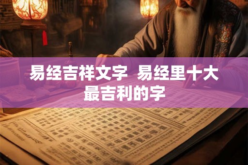 易经吉祥文字 易经里十大最吉利的字 易经吉祥文字 易经里十大最吉利的字