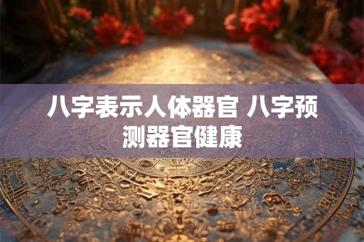 八字表示人体器官 八字预测器官健康