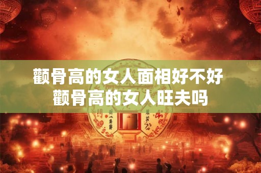 颧骨高的女人面相好不好 颧骨高的女人旺夫吗