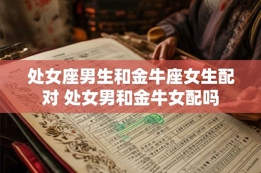 处女座男生和金牛座女生配对 处女男和金牛女配吗 处女座男生和金牛座女生配对 处女男和金牛女配吗