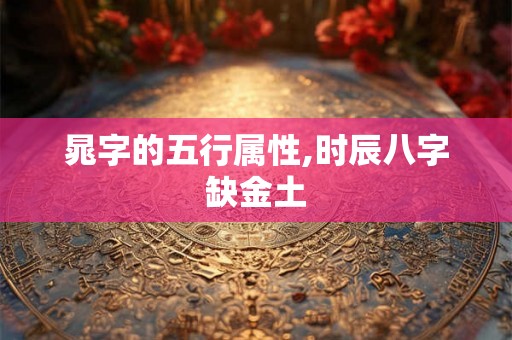 晁字的五行属性,时辰八字缺金土