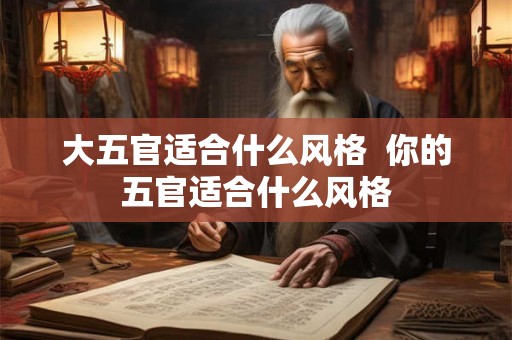 大五官适合什么风格 你的五官适合什么风格 大五官适合什么风格 你的五官适合什么风格