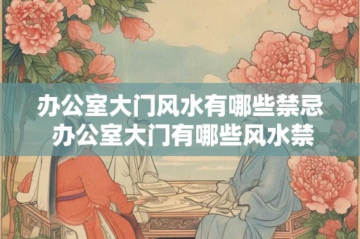 办公室大门风水有哪些禁忌 办公室大门有哪些风水禁忌
