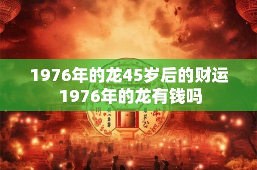 1976年的龙45岁后的财运 1976年的龙有钱吗