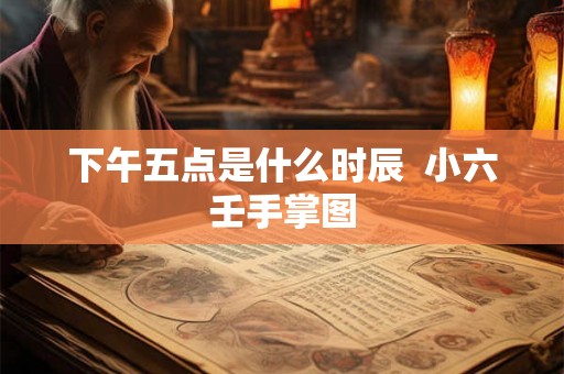 下午五点是什么时辰  小六壬手掌图