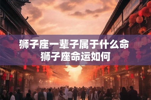 狮子座一辈子属于什么命 狮子座命运如何
