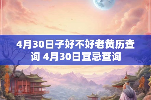 4月30日子好不好老黄历查询 4月30日宜忌查询