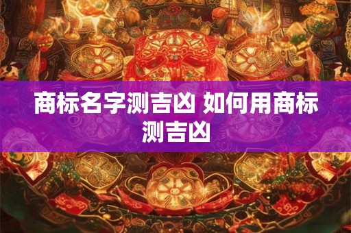 商标名字测吉凶 如何用商标测吉凶