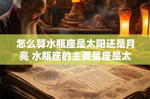 怎么算水瓶座是太阳还是月亮 水瓶座的主要星座是太阳还是月亮