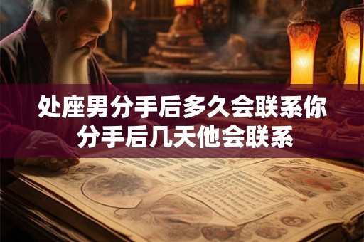 处座男分手后多久会联系你 分手后几天他会联系