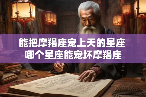 能把摩羯座宠上天的星座 哪个星座能宠坏摩羯座