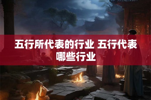 五行所代表的行业 五行代表哪些行业
