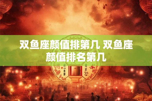 双鱼座颜值排第几 双鱼座颜值排名第几 双鱼座颜值排第几 双鱼座颜值排名第几