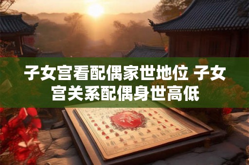 子女宫看配偶家世地位 子女宫关系配偶身世高低