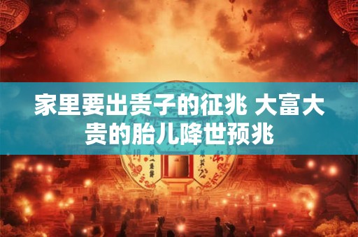 家里要出贵子的征兆 大富大贵的胎儿降世预兆