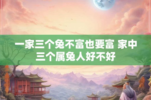 一家三个兔不富也要富 家中三个属兔人好不好