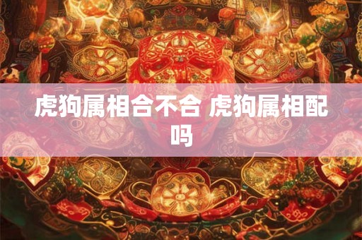 虎狗属相合不合 虎狗属相配吗 虎狗属相合不合 虎狗属相配吗