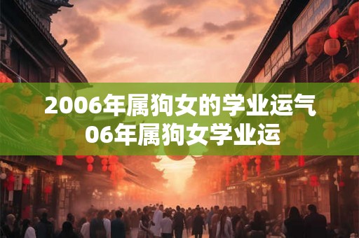 2006年属狗女的学业运气 06年属狗女学业运