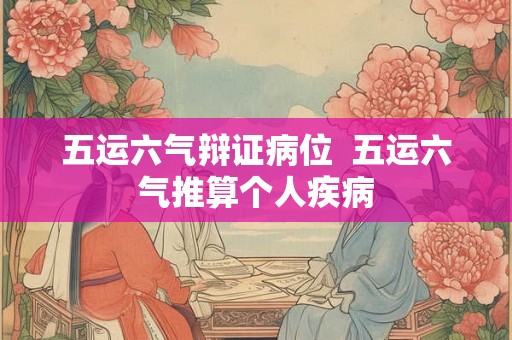五运六气辩证病位  五运六气推算个人疾病